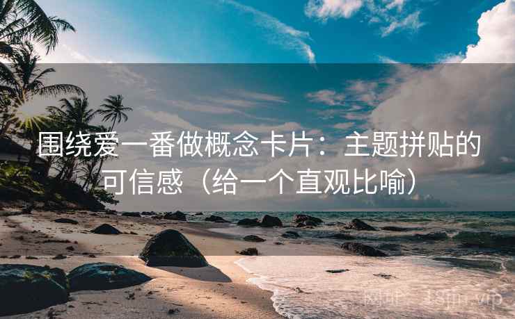 围绕爱一番做概念卡片：主题拼贴的可信感（给一个直观比喻）
