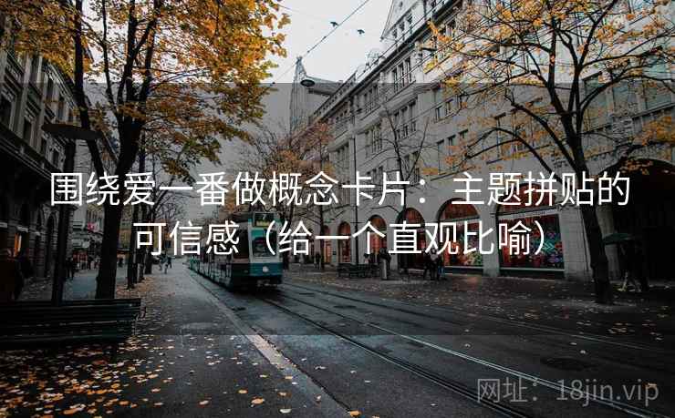 围绕爱一番做概念卡片：主题拼贴的可信感（给一个直观比喻）