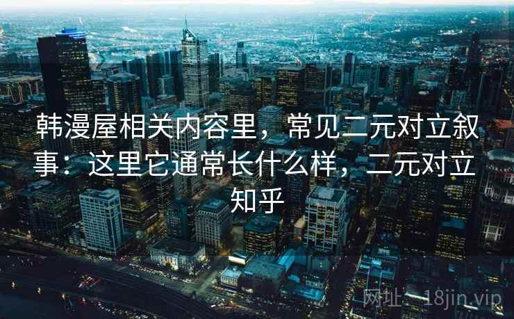 韩漫屋相关内容里，常见二元对立叙事：这里它通常长什么样，二元对立 知乎
