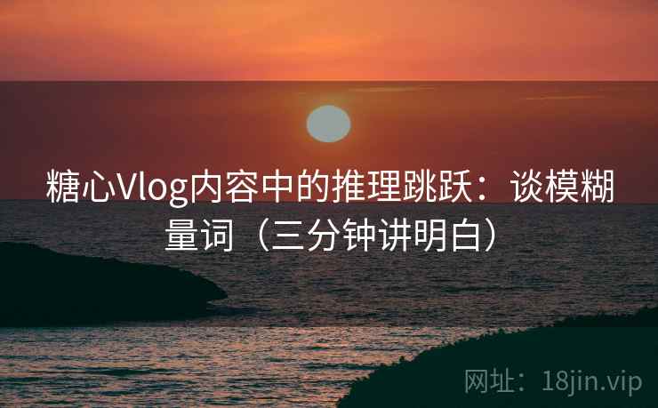 糖心Vlog内容中的推理跳跃：谈模糊量词（三分钟讲明白）