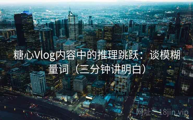 糖心Vlog内容中的推理跳跃:谈模糊量词(三分钟讲明白) 糖心Vlog内容中的推理跳跃:谈模糊量词(三分钟讲明白)