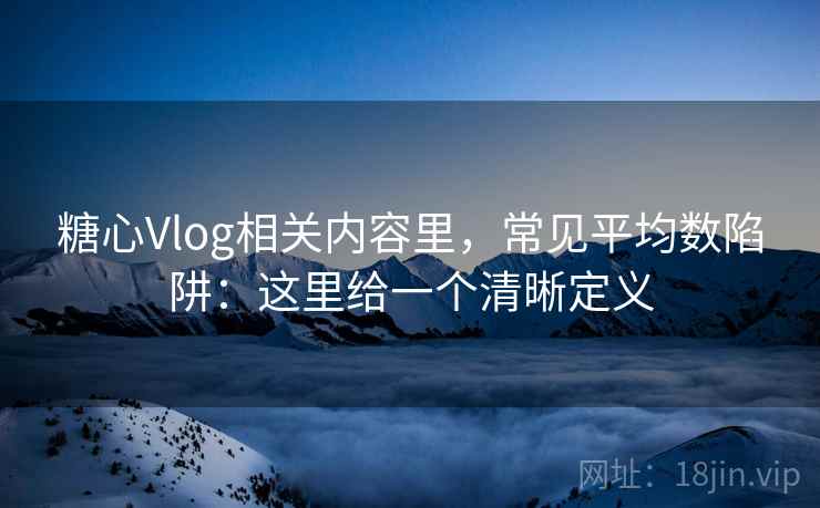 糖心Vlog相关内容里，常见平均数陷阱：这里给一个清晰定义