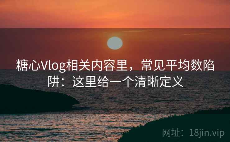 糖心Vlog相关内容里，常见平均数陷阱：这里给一个清晰定义