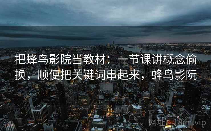 把蜂鸟影院当教材：一节课讲概念偷换，顺便把关键词串起来，蜂鸟影阮