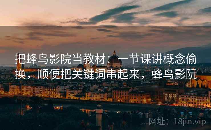 把蜂鸟影院当教材:一节课讲概念偷换,顺便把关键词串起来,蜂鸟影阮 把蜂鸟影院当教材:一节课讲概念偷换,顺便把关键词串起来,蜂鸟影阮