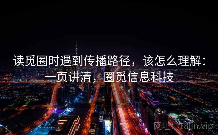 读觅圈时遇到传播路径，该怎么理解：一页讲清，圈觅信息科技