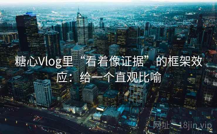 糖心Vlog里“看着像证据”的框架效应：给一个直观比喻