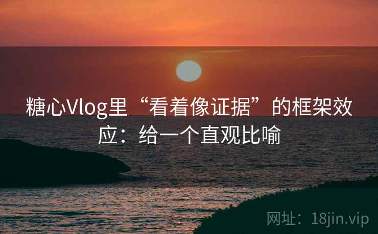 糖心Vlog里“看着像证据”的框架效应：给一个直观比喻