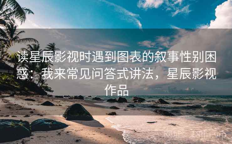 读星辰影视时遇到图表的叙事性别困惑：我来常见问答式讲法，星辰影视作品