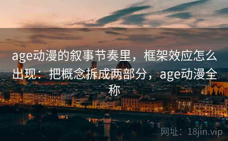 age动漫的叙事节奏里，框架效应怎么出现：把概念拆成两部分，age动漫全称