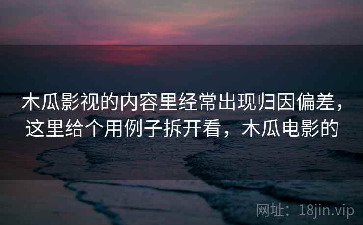 木瓜影视的内容里经常出现归因偏差，这里给个用例子拆开看，木瓜电影的