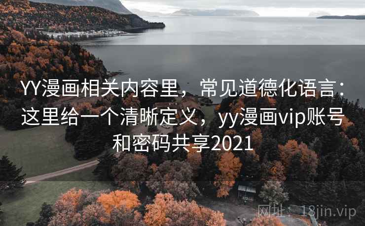 YY漫画相关内容里，常见道德化语言：这里给一个清晰定义，yy漫画vip账号和密码共享2021