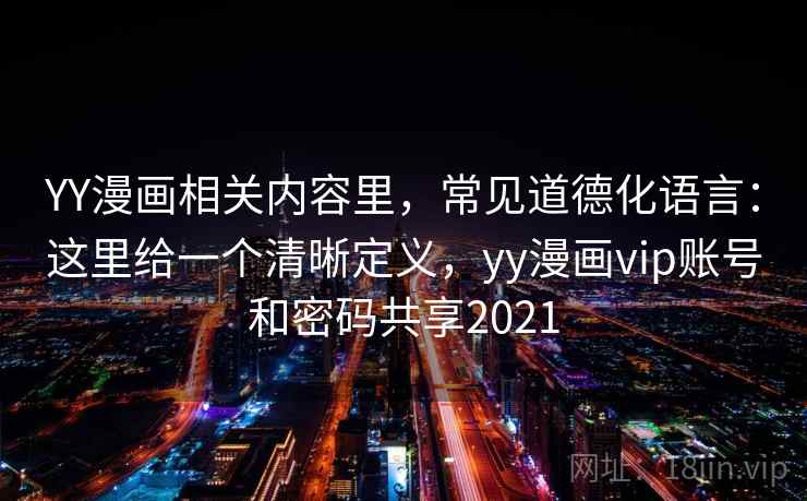 YY漫画相关内容里，常见道德化语言：这里给一个清晰定义，yy漫画vip账号和密码共享2021