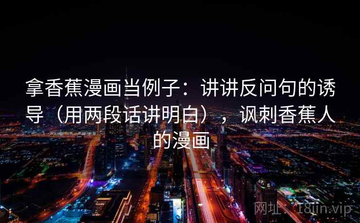 拿香蕉漫画当例子：讲讲反问句的诱导（用两段话讲明白），讽刺香蕉人的漫画