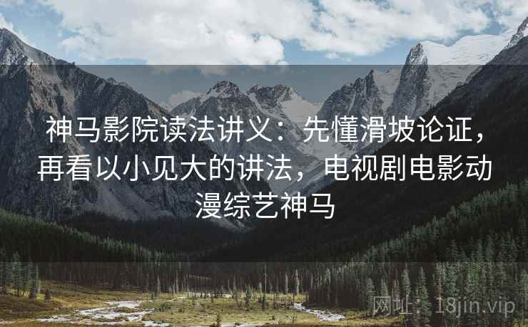 神马影院读法讲义：先懂滑坡论证，再看以小见大的讲法，电视剧电影动漫综艺神马
