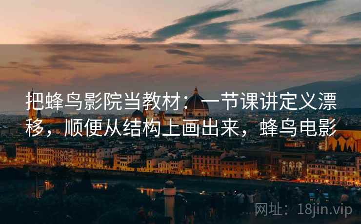 把蜂鸟影院当教材：一节课讲定义漂移，顺便从结构上画出来，蜂鸟电影