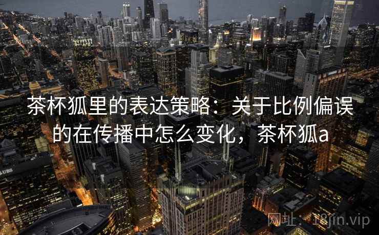 茶杯狐里的表达策略：关于比例偏误的在传播中怎么变化，茶杯狐a