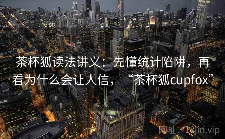 茶杯狐读法讲义：先懂统计陷阱，再看为什么会让人信，“茶杯狐cupfox”