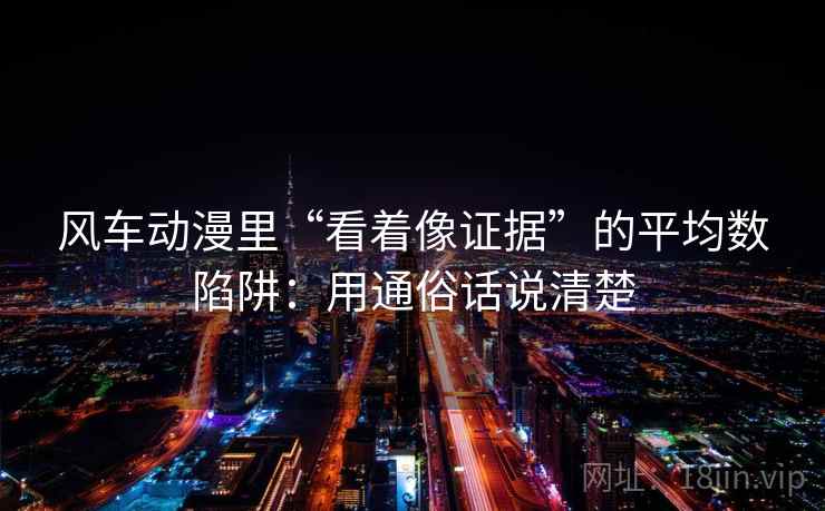 风车动漫里“看着像证据”的平均数陷阱：用通俗话说清楚