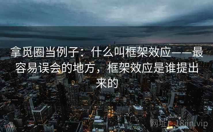 拿觅圈当例子：什么叫框架效应——最容易误会的地方，框架效应是谁提出来的