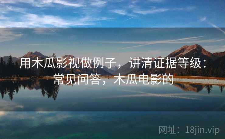 用木瓜影视做例子,讲清证据等级:常见问答,木瓜电影的 用木瓜影视做例子,讲清证据等级:常见问答,木瓜电影的