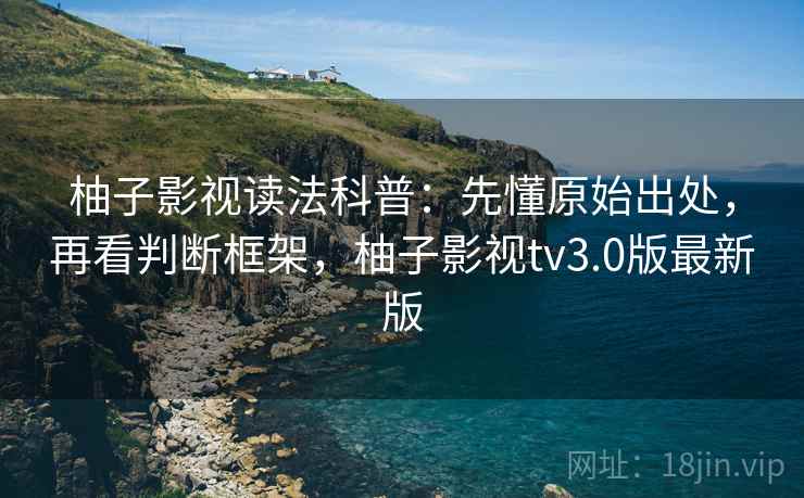 柚子影视读法科普：先懂原始出处，再看判断框架，柚子影视tv3.0版最新版