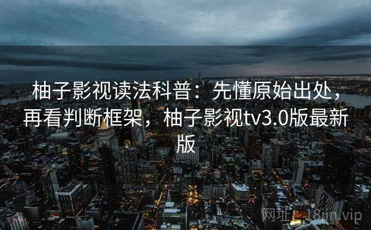 柚子影视读法科普：先懂原始出处，再看判断框架，柚子影视tv3.0版最新版