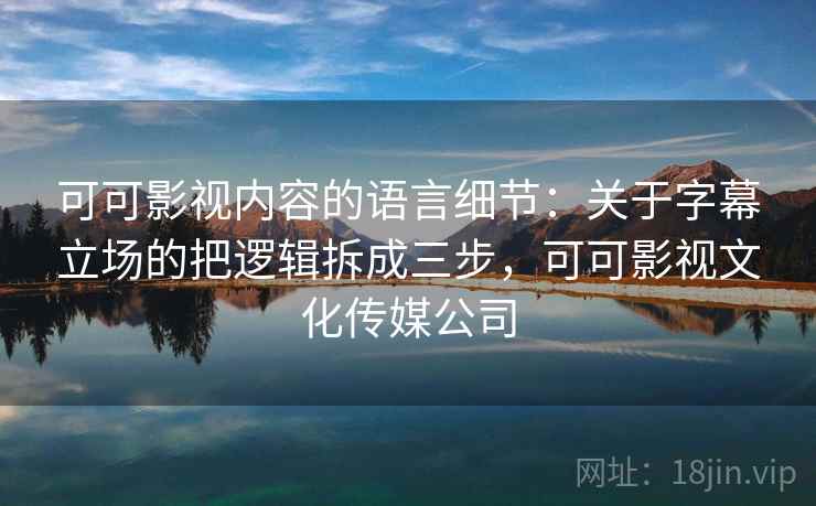 可可影视内容的语言细节:关于字幕立场的把逻辑拆成三步,可可影视文化传媒公司 可可影视内容的语言细节:关于字幕立场的把逻辑拆成三步,可可影视文化传媒公司