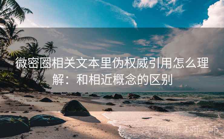 微密圈相关文本里伪权威引用怎么理解：和相近概念的区别