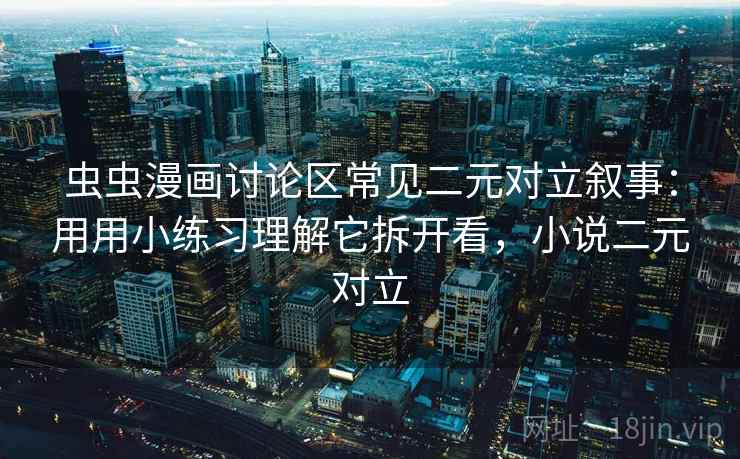 虫虫漫画讨论区常见二元对立叙事：用用小练习理解它拆开看，小说二元对立