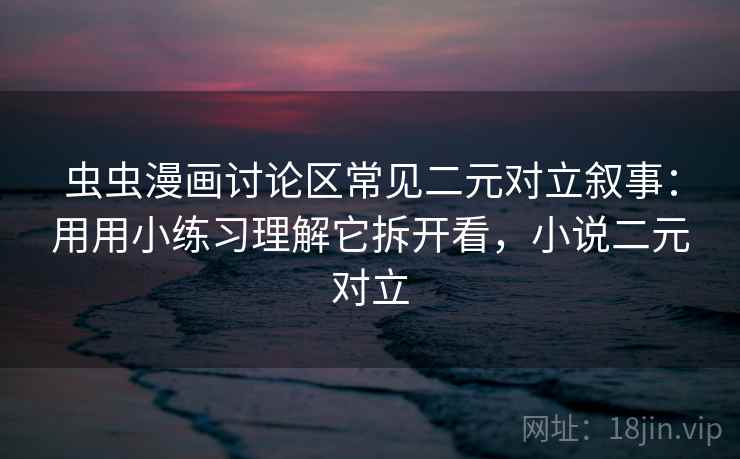 虫虫漫画讨论区常见二元对立叙事：用用小练习理解它拆开看，小说二元对立