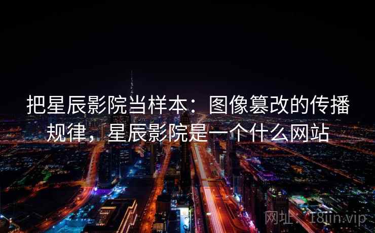 把星辰影院当样本：图像篡改的传播规律，星辰影院是一个什么网站