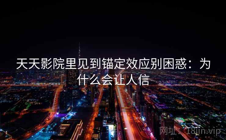天天影院里见到锚定效应别困惑：为什么会让人信