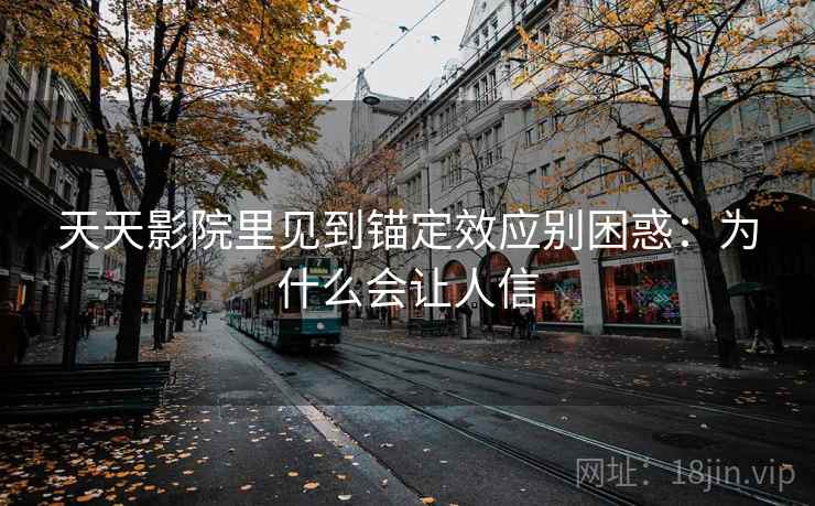 天天影院里见到锚定效应别困惑：为什么会让人信