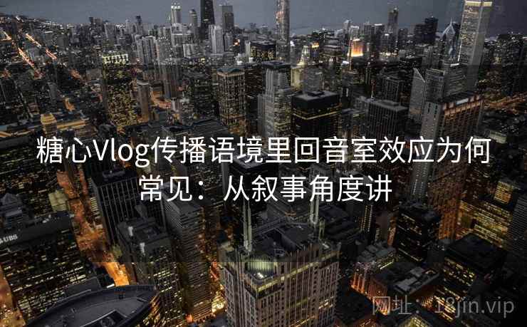 糖心Vlog传播语境里回音室效应为何常见：从叙事角度讲