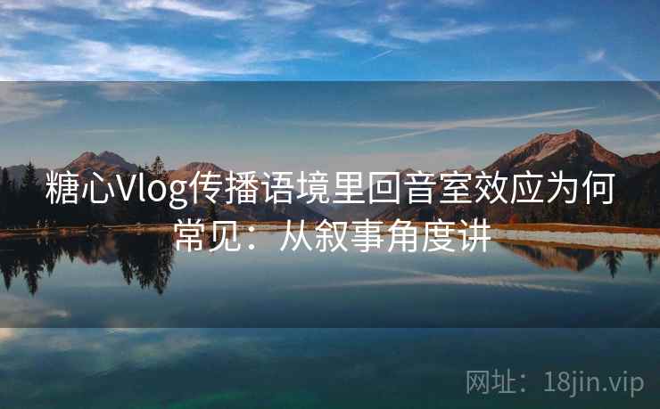 糖心Vlog传播语境里回音室效应为何常见：从叙事角度讲