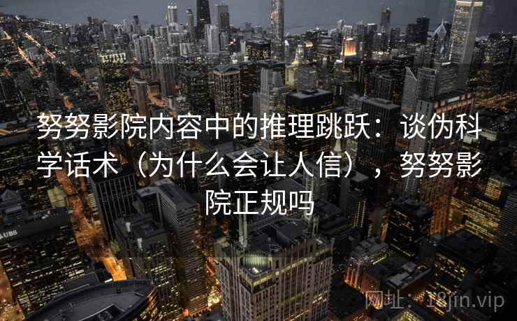 努努影院内容中的推理跳跃:谈伪科学话术(为什么会让人信),努努影院正规吗 努努影院内容中的推理跳跃:谈伪科学话术(为什么会让人信),努努影院正规吗