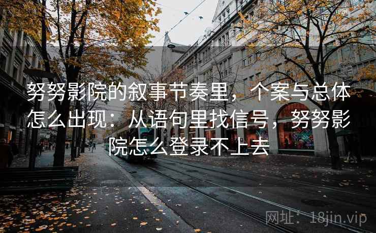 努努影院的叙事节奏里，个案与总体怎么出现：从语句里找信号，努努影院怎么登录不上去