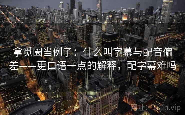 拿觅圈当例子：什么叫字幕与配音偏差——更口语一点的解释，配字幕难吗