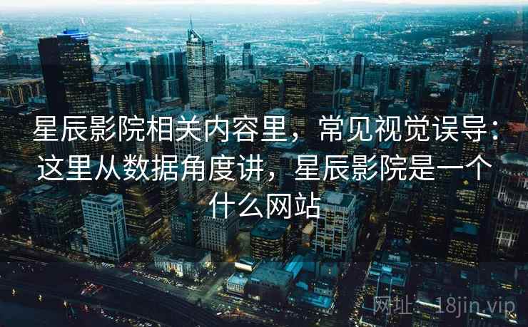 星辰影院相关内容里，常见视觉误导：这里从数据角度讲，星辰影院是一个什么网站