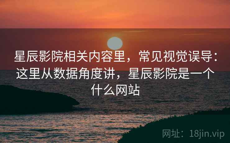 星辰影院相关内容里，常见视觉误导：这里从数据角度讲，星辰影院是一个什么网站
