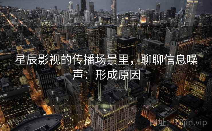 星辰影视的传播场景里，聊聊信息噪声：形成原因