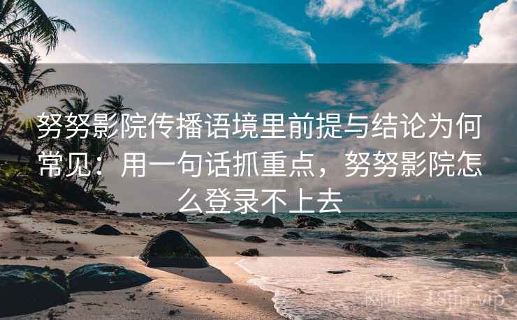 努努影院传播语境里前提与结论为何常见：用一句话抓重点，努努影院怎么登录不上去