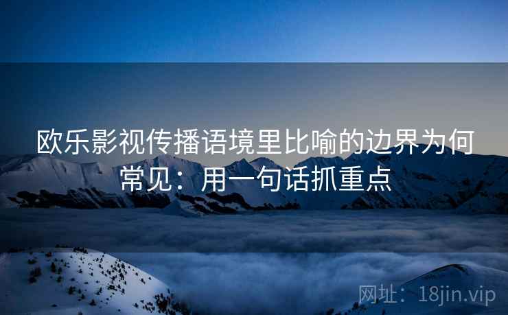 欧乐影视传播语境里比喻的边界为何常见：用一句话抓重点