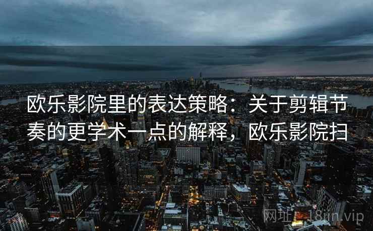 欧乐影院里的表达策略：关于剪辑节奏的更学术一点的解释，欧乐影院扫
