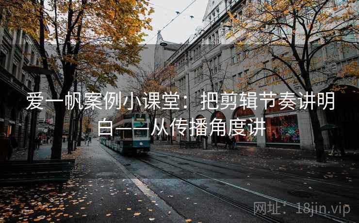 爱一帆案例小课堂：把剪辑节奏讲明白——从传播角度讲