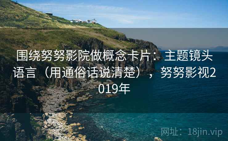 围绕努努影院做概念卡片：主题镜头语言（用通俗话说清楚），努努影视2019年