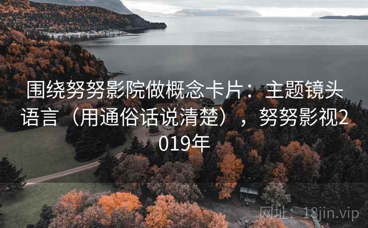 围绕努努影院做概念卡片：主题镜头语言（用通俗话说清楚），努努影视2019年