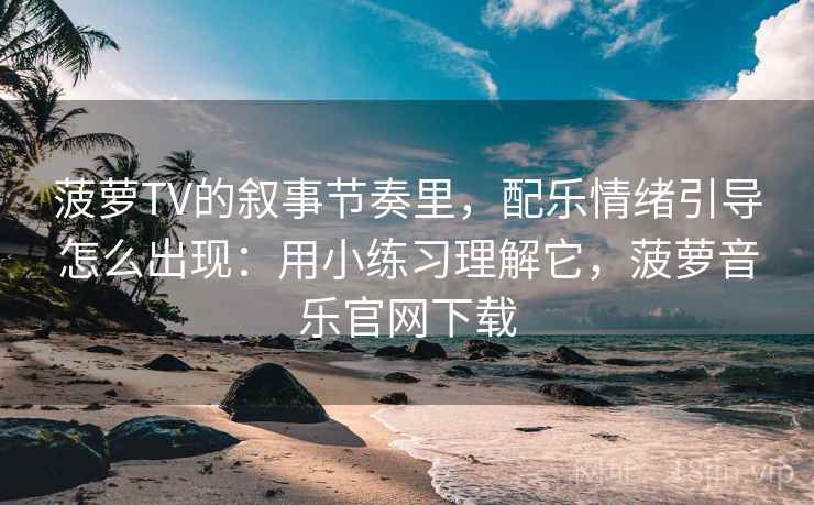 菠萝TV的叙事节奏里，配乐情绪引导怎么出现：用小练习理解它，菠萝音乐官网下载