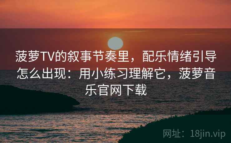 菠萝TV的叙事节奏里，配乐情绪引导怎么出现：用小练习理解它，菠萝音乐官网下载